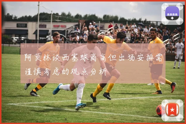 阿莫林谈西塞球商高但出场安排需谨慎考虑的观点分析