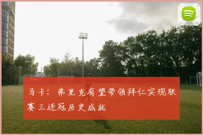 马卡：弗里克有望带领拜仁实现联赛三连冠历史成就