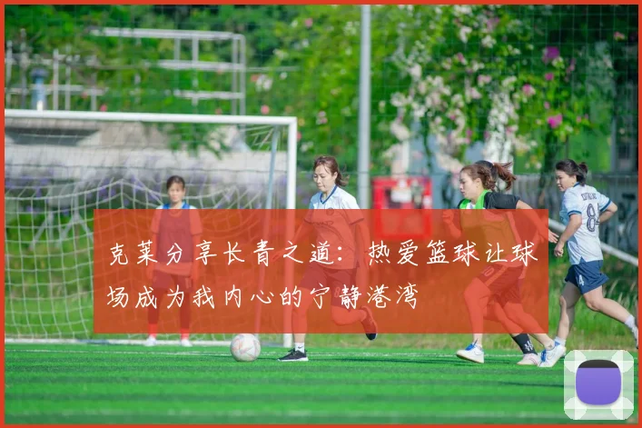 克莱分享长青之道：热爱篮球让球场成为我内心的宁静港湾