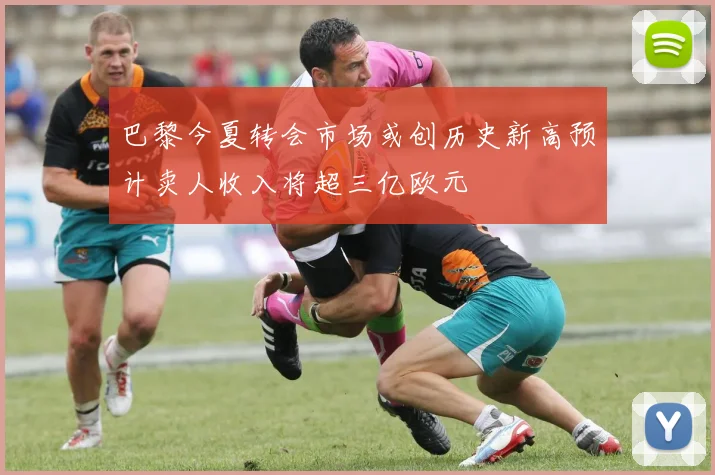巴黎今夏转会市场或创历史新高预计卖人收入将超三亿欧元