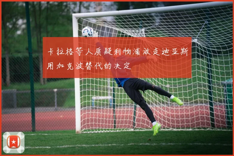 卡拉格等人质疑利物浦放走迪亚斯用加克波替代的决定