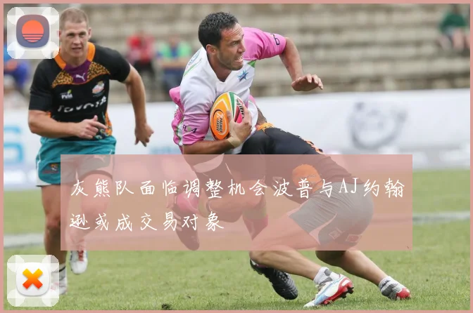 灰熊队面临调整机会波普与AJ约翰逊或成交易对象