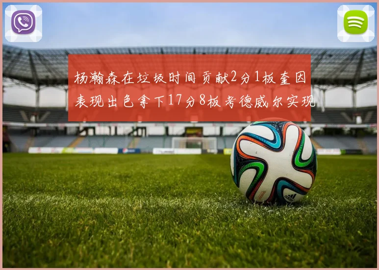 杨瀚森在垃圾时间贡献2分1板奎因表现出色拿下17分8板考德威尔实现双双14板转正