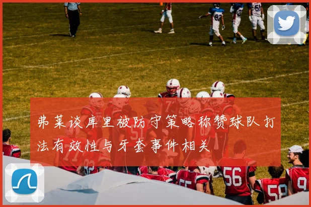 弗莱谈库里被防守策略称赞球队打法有效性与牙套事件相关