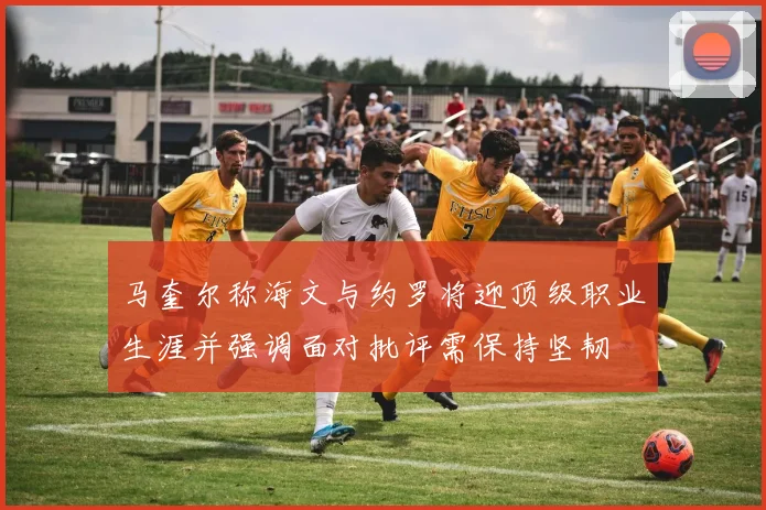 马奎尔称海文与约罗将迎顶级职业生涯并强调面对批评需保持坚韧