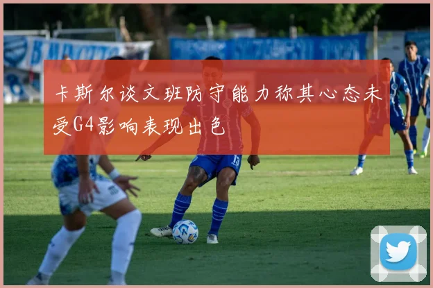 卡斯尔谈文班防守能力称其心态未受G4影响表现出色