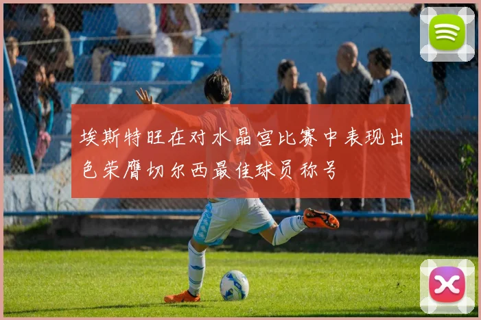 埃斯特旺在对水晶宫比赛中表现出色荣膺切尔西最佳球员称号