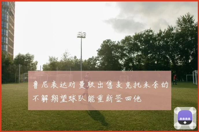 鲁尼表达对曼联出售麦克托米奈的不解期望球队能重新签回他