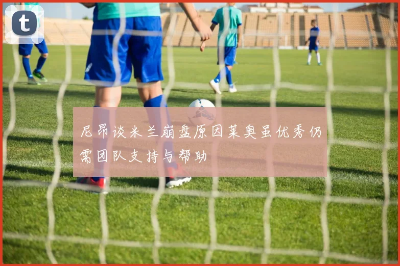 尼昂谈米兰崩盘原因莱奥虽优秀仍需团队支持与帮助