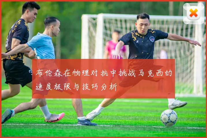 布伦森在物理对抗中挑战马克西的速度极限与技巧分析