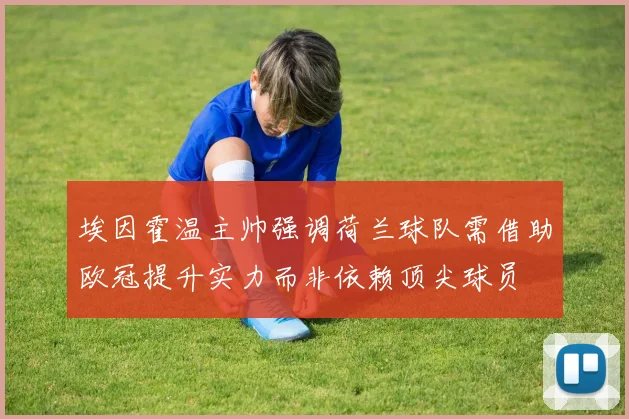 埃因霍温主帅强调荷兰球队需借助欧冠提升实力而非依赖顶尖球员