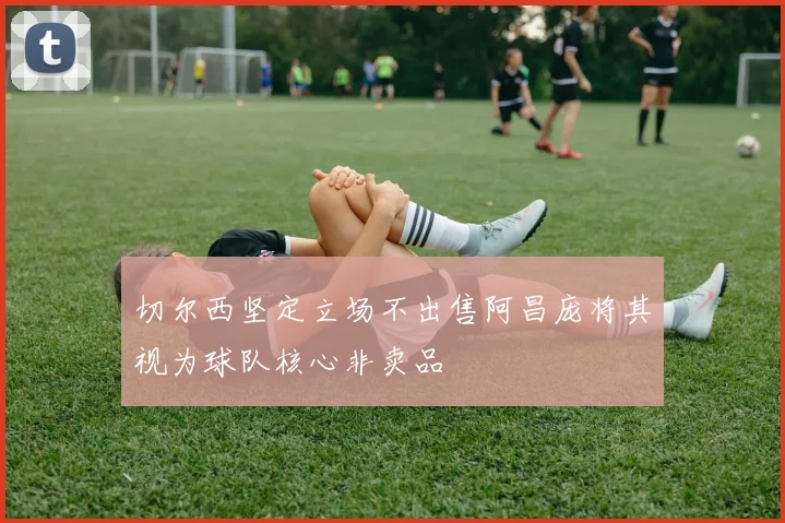 切尔西坚定立场不出售阿昌庞将其视为球队核心非卖品