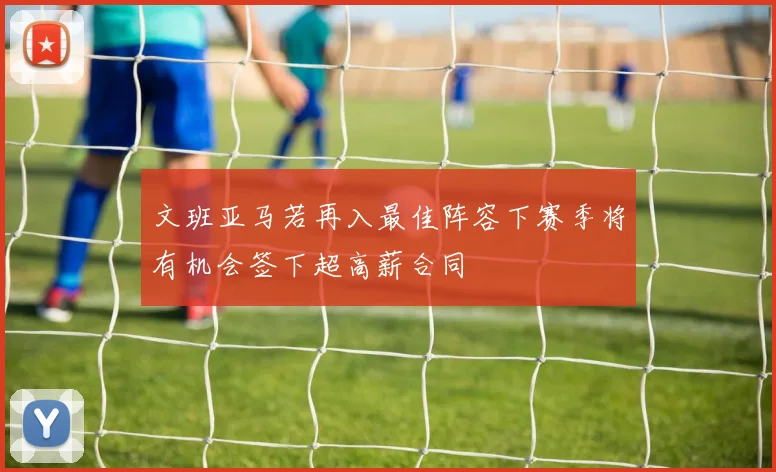 文班亚马若再入最佳阵容下赛季将有机会签下超高薪合同