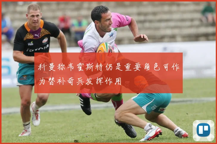 科曼称韦霍斯特仍是重要角色可作为替补奇兵发挥作用