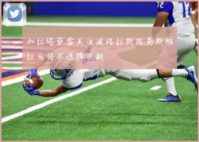 加拉塔萨雷关注道格拉斯路易斯维拉或将不选择买断