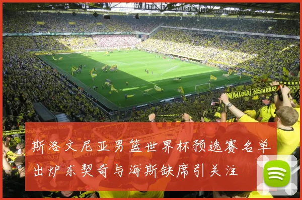 斯洛文尼亚男篮世界杯预选赛名单出炉东契奇与海斯缺席引关注