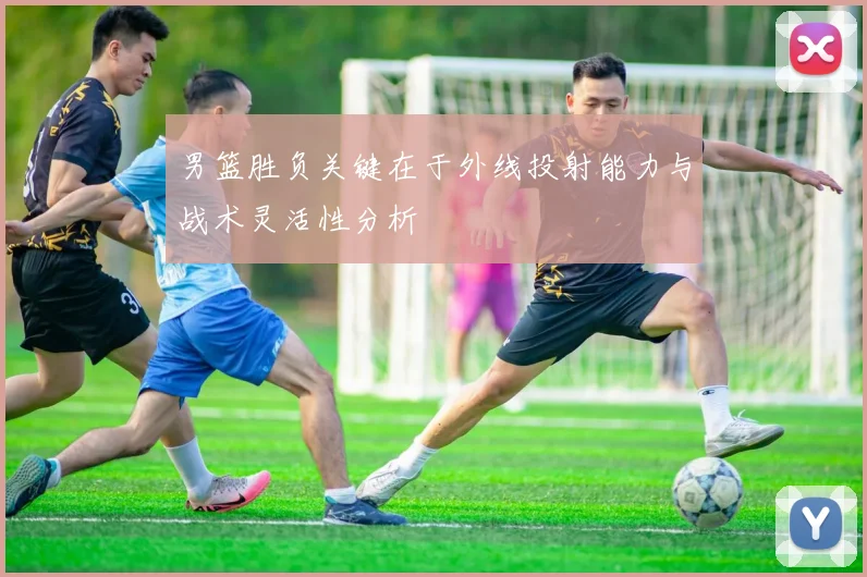 男篮胜负关键在于外线投射能力与战术灵活性分析