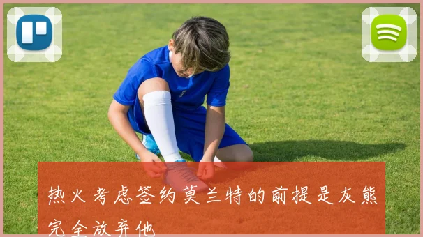 热火考虑签约莫兰特的前提是灰熊完全放弃他