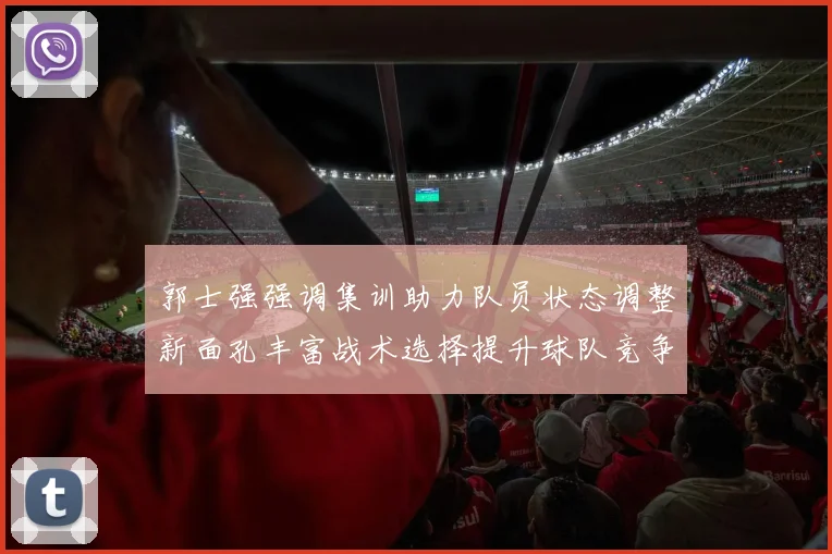 郭士强强调集训助力队员状态调整新面孔丰富战术选择提升球队竞争力
