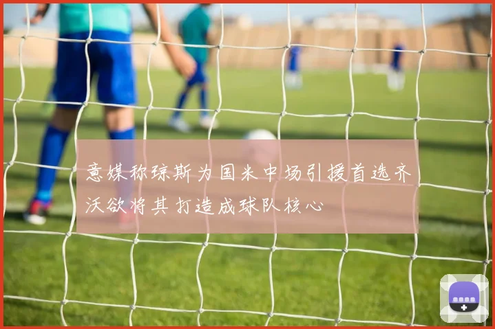 意媒称琼斯为国米中场引援首选齐沃欲将其打造成球队核心