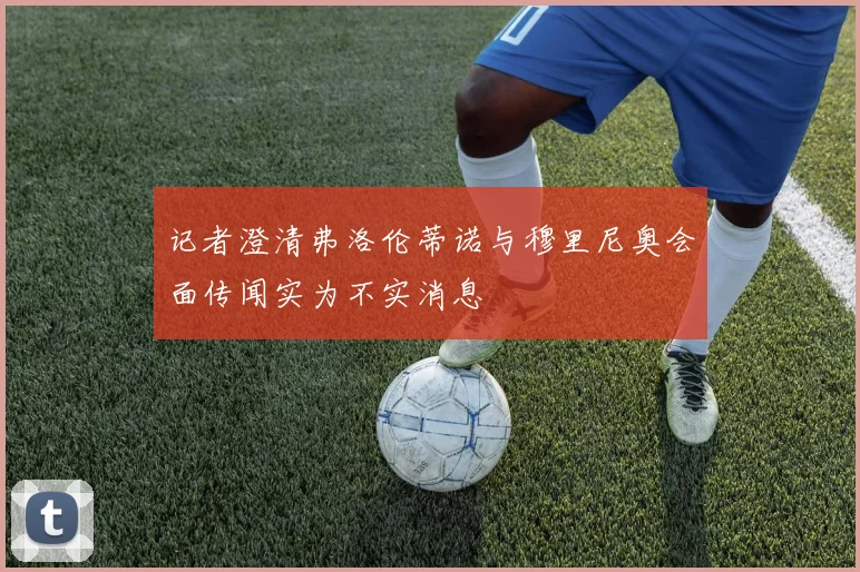 记者澄清弗洛伦蒂诺与穆里尼奥会面传闻实为不实消息