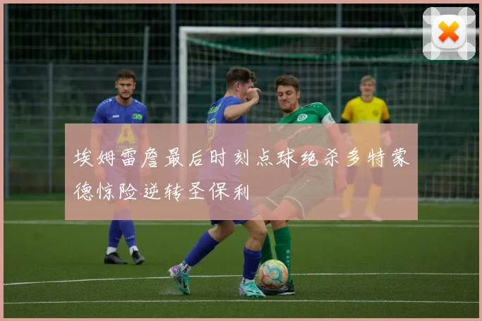 埃姆雷詹最后时刻点球绝杀多特蒙德惊险逆转圣保利