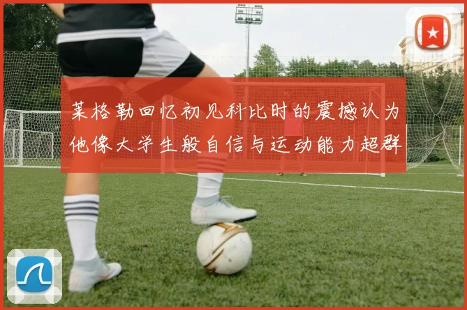 莱格勒回忆初见科比时的震撼认为他像大学生般自信与运动能力超群