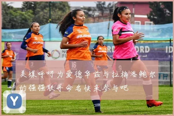 美媒呼吁为爱德华兹与拉梅洛鲍尔的强强联手命名快来参与吧