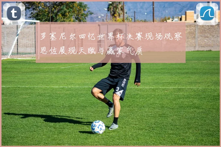 罗塞尼尔回忆世界杯决赛现场观察恩佐展现天赋与赢家气质