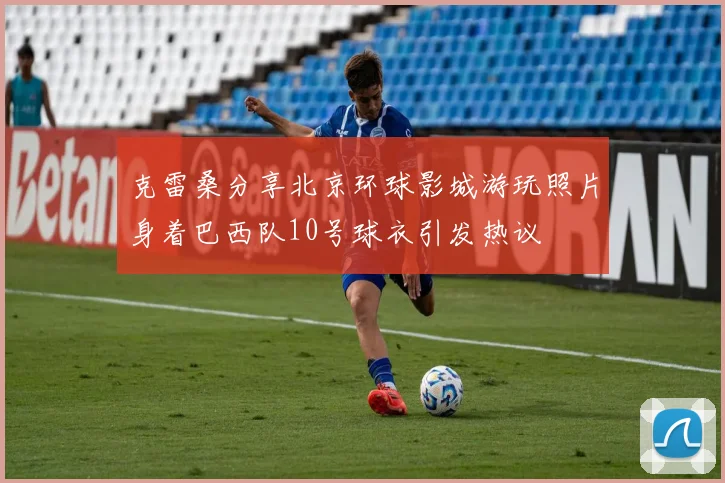 克雷桑分享北京环球影城游玩照片身着巴西队10号球衣引发热议